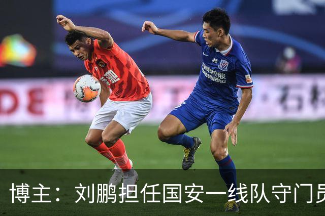 博主：刘鹏担任国安一线队守门员教练，此前曾任职李金羽教练团队